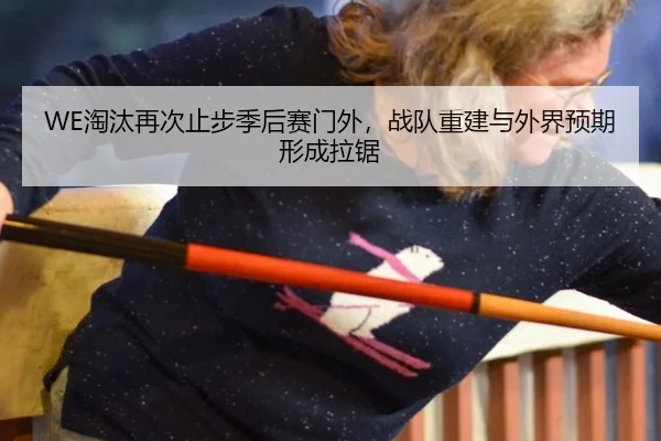 WE淘汰再次止步季后赛门外，战队重建与外界预期形成拉锯