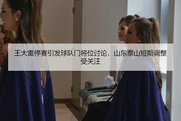 王大雷停赛引发球队门将位讨论，山东泰山短期调整受关注